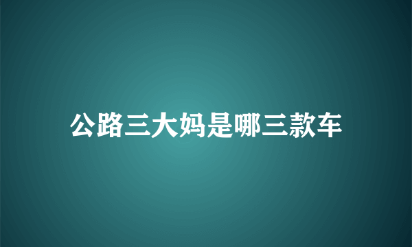 公路三大妈是哪三款车