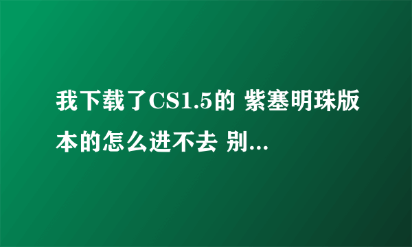 我下载了CS1.5的 紫塞明珠版本的怎么进不去 别的版本都会 这是为什么？