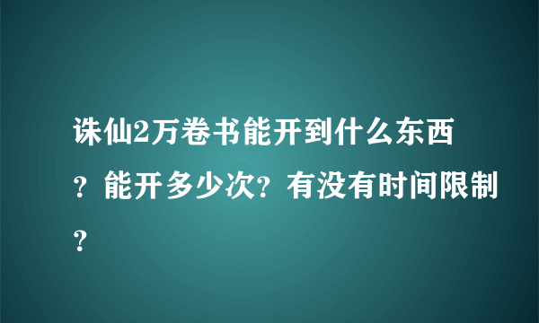 诛仙2万卷书能开到什么东西？能开多少次？有没有时间限制？