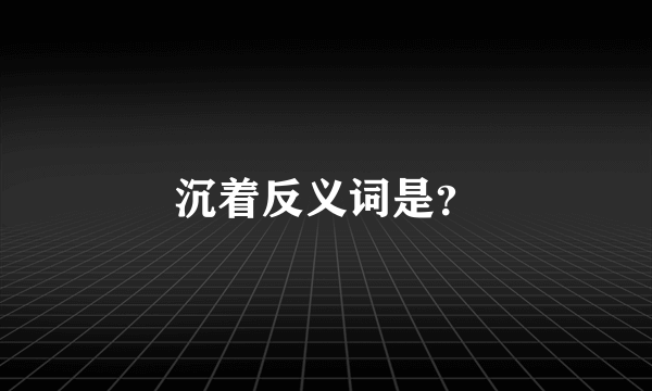 沉着反义词是？