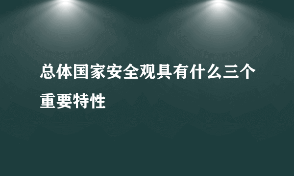 总体国家安全观具有什么三个重要特性