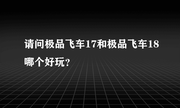 请问极品飞车17和极品飞车18哪个好玩？