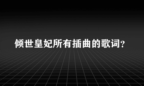 倾世皇妃所有插曲的歌词？