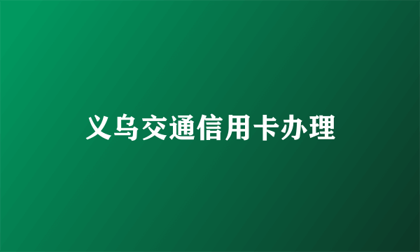 义乌交通信用卡办理