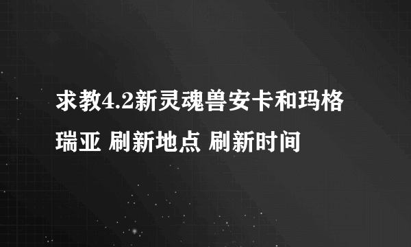 求教4.2新灵魂兽安卡和玛格瑞亚 刷新地点 刷新时间