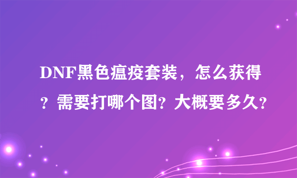 DNF黑色瘟疫套装，怎么获得？需要打哪个图？大概要多久？