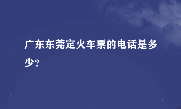 广东东莞定火车票的电话是多少？