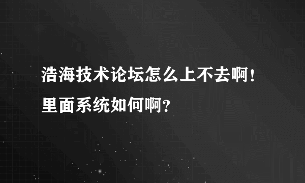 浩海技术论坛怎么上不去啊！里面系统如何啊？