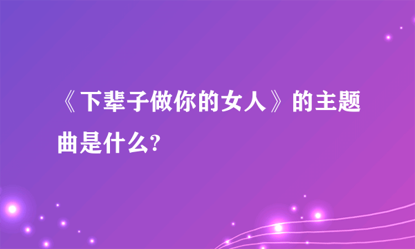 《下辈子做你的女人》的主题曲是什么?