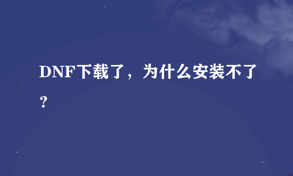 DNF下载了，为什么安装不了？