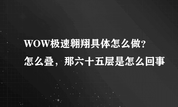 WOW极速翱翔具体怎么做？怎么叠，那六十五层是怎么回事