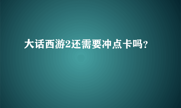 大话西游2还需要冲点卡吗？