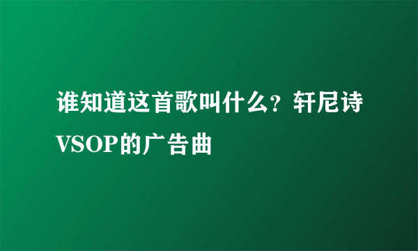 谁知道这首歌叫什么？轩尼诗VSOP的广告曲