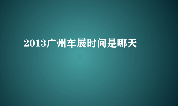 2013广州车展时间是哪天