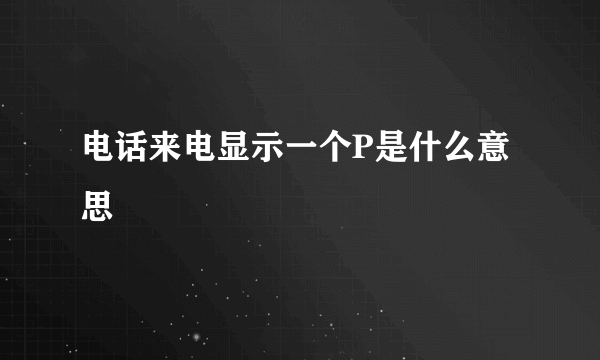 电话来电显示一个P是什么意思