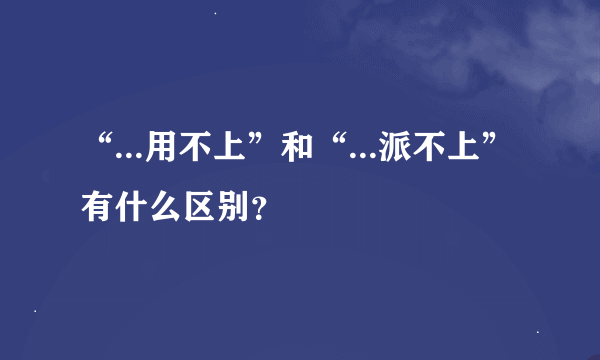 “...用不上”和“...派不上”有什么区别？