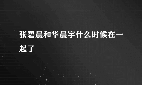 张碧晨和华晨宇什么时候在一起了