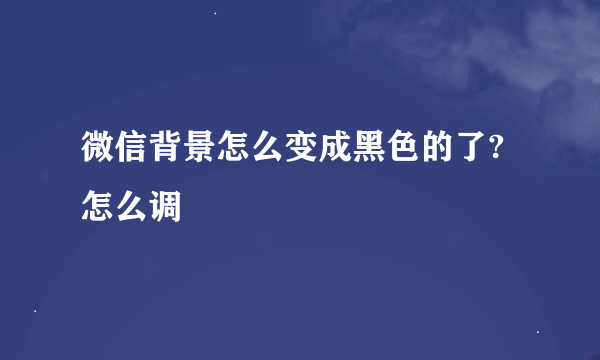 微信背景怎么变成黑色的了?怎么调