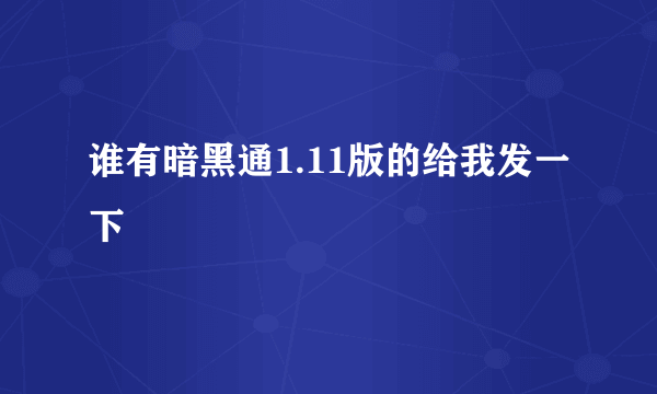 谁有暗黑通1.11版的给我发一下