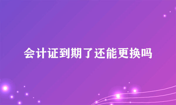 会计证到期了还能更换吗