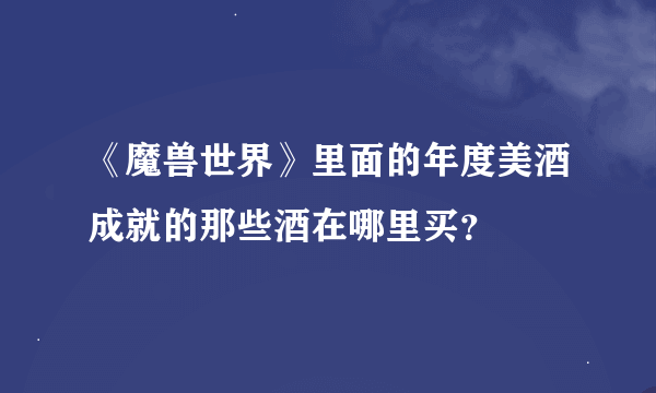 《魔兽世界》里面的年度美酒成就的那些酒在哪里买？