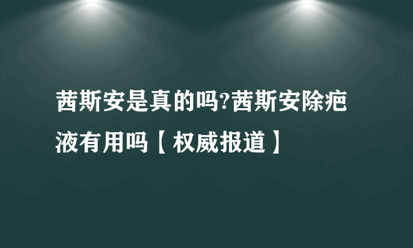 茜斯安是真的吗?茜斯安除疤液有用吗【权威报道】