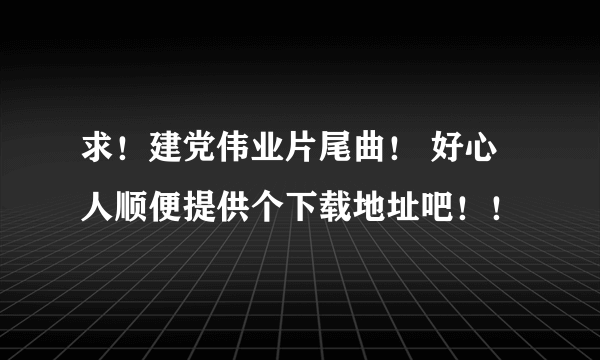 求！建党伟业片尾曲！ 好心人顺便提供个下载地址吧！！