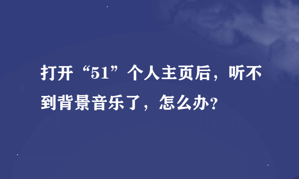 打开“51”个人主页后，听不到背景音乐了，怎么办？