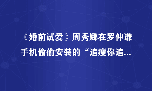 《婚前试爱》周秀娜在罗仲谦手机偷偷安装的“追瘦你追瘦我”软件google Latitude 在哪可以下载啊