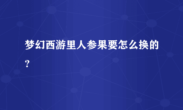 梦幻西游里人参果要怎么换的？