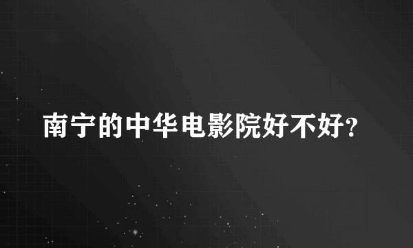 南宁的中华电影院好不好？