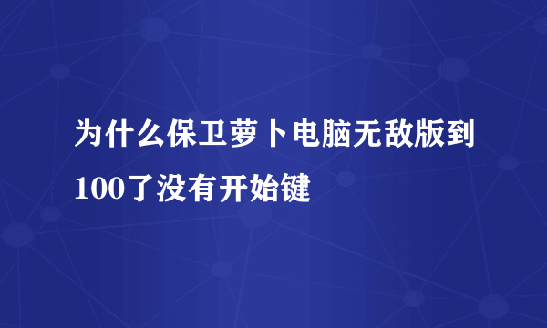 为什么保卫萝卜电脑无敌版到100了没有开始键