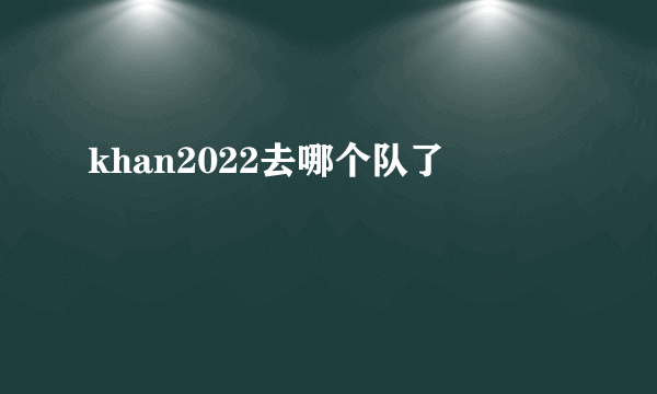 khan2022去哪个队了