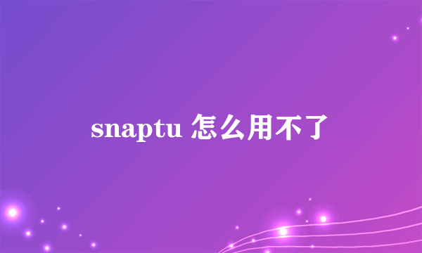 snaptu 怎么用不了