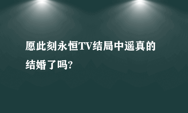 愿此刻永恒TV结局中遥真的结婚了吗?