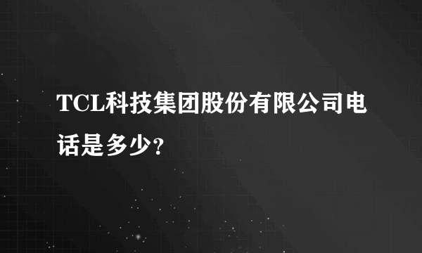 TCL科技集团股份有限公司电话是多少？