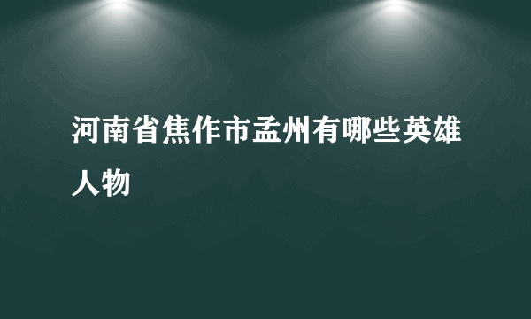 河南省焦作市孟州有哪些英雄人物