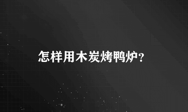 怎样用木炭烤鸭炉？