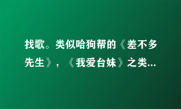 找歌。类似哈狗帮的《差不多先生》，《我爱台妹》之类RAP之类的歌曲。。