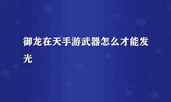 御龙在天手游武器怎么才能发光