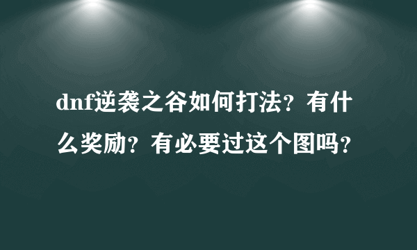 dnf逆袭之谷如何打法？有什么奖励？有必要过这个图吗？