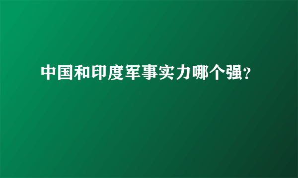 中国和印度军事实力哪个强？