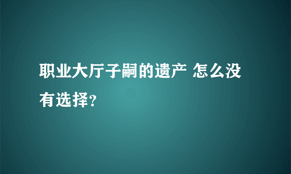 职业大厅子嗣的遗产 怎么没有选择？