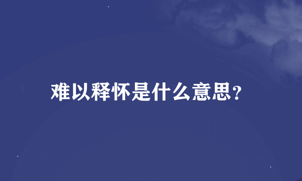 难以释怀是什么意思？