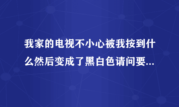 我家的电视不小心被我按到什么然后变成了黑白色请问要怎么调回来？之前一直调个回来，现在不行