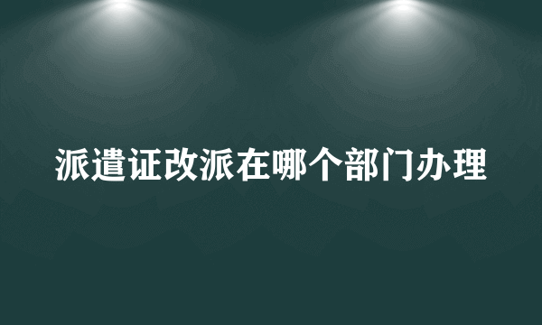 派遣证改派在哪个部门办理