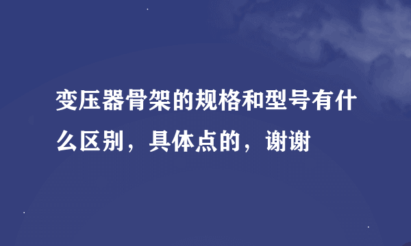 变压器骨架的规格和型号有什么区别，具体点的，谢谢