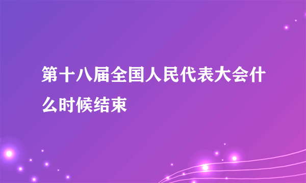 第十八届全国人民代表大会什么时候结束