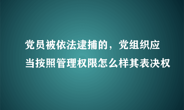 党员被依法逮捕的，党组织应当按照管理权限怎么样其表决权