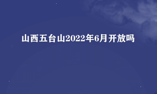 山西五台山2022年6月开放吗